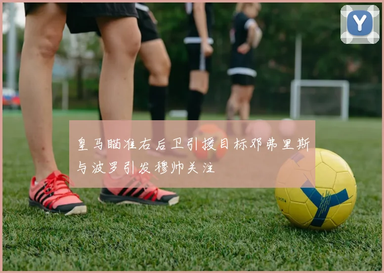 皇马瞄准右后卫引援目标邓弗里斯与波罗引发穆帅关注