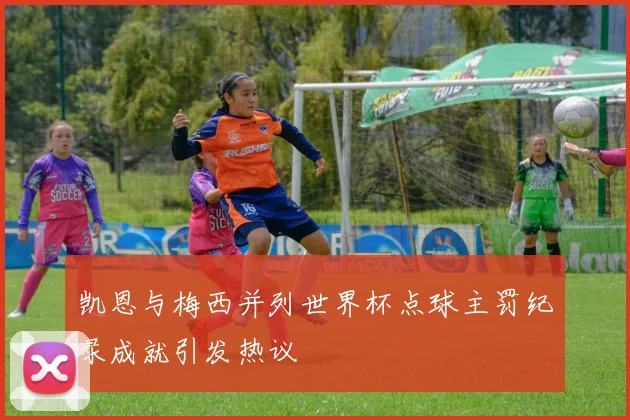 凯恩与梅西并列世界杯点球主罚纪录成就引发热议