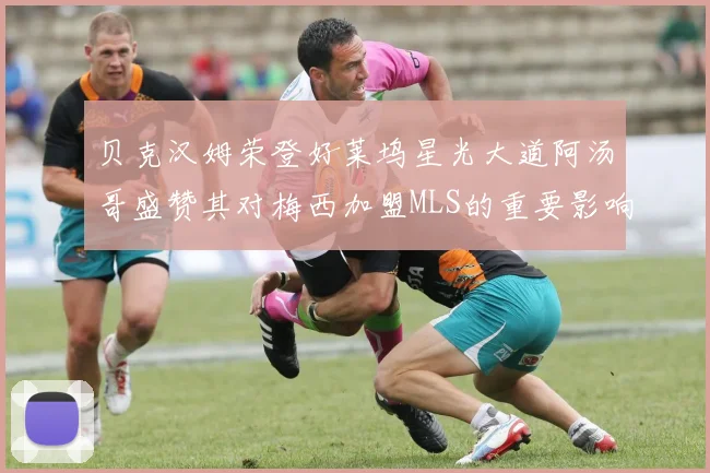 贝克汉姆荣登好莱坞星光大道阿汤哥盛赞其对梅西加盟MLS的重要影响