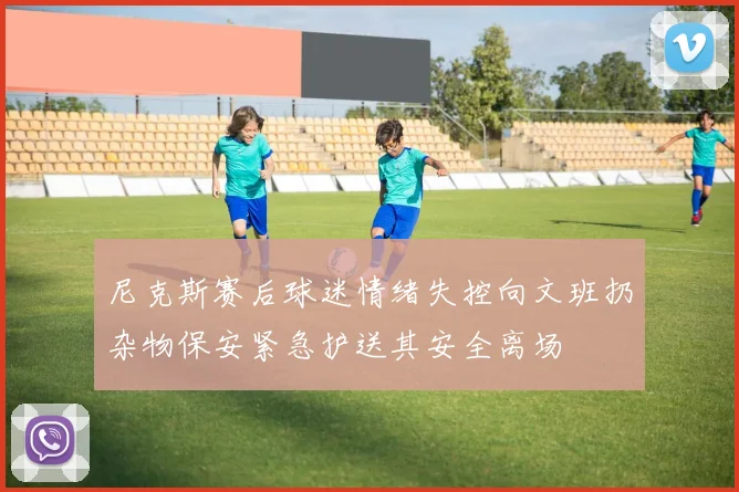 尼克斯赛后球迷情绪失控向文班扔杂物保安紧急护送其安全离场