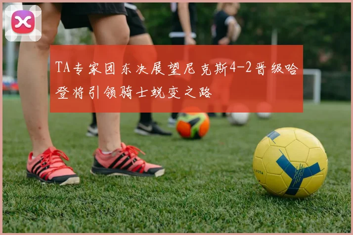 TA专家团东决展望尼克斯4-2晋级哈登将引领骑士蜕变之路
