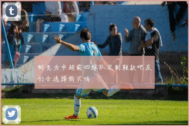 耐克为中超前四球队定制鞋款吧友们会选择购买吗