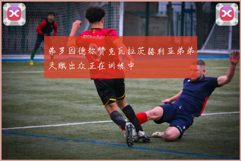 弗罗因德称赞克瓦拉茨赫利亚弟弟天赋出众正在训练中