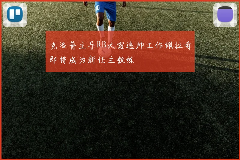 克洛普主导RB大宫选帅工作佩拉奇即将成为新任主教练