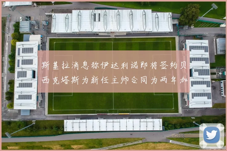 斯基拉消息称伊达利诺即将签约贝西克塔斯为新任主帅合同为两年加一年选项