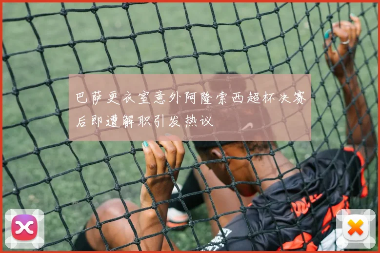 巴萨更衣室意外阿隆索西超杯决赛后即遭解职引发热议