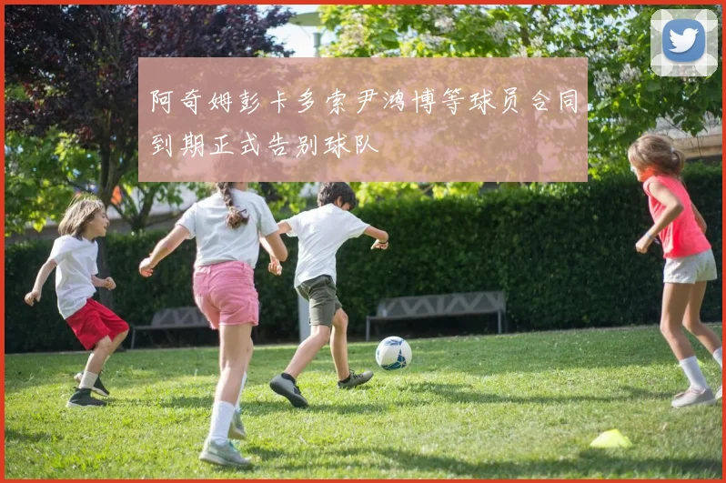 阿奇姆彭卡多索尹鸿博等球员合同到期正式告别球队
