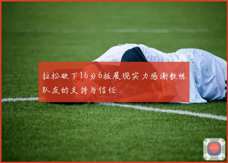 拉松砍下16分6板展现实力感谢教练队友的支持与信任