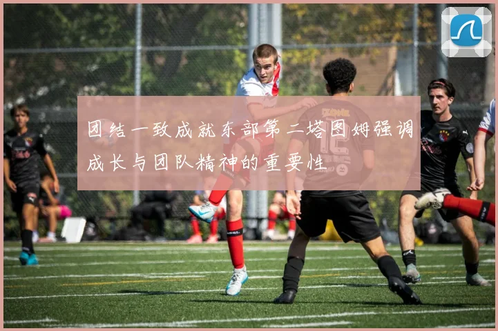 团结一致成就东部第二塔图姆强调成长与团队精神的重要性