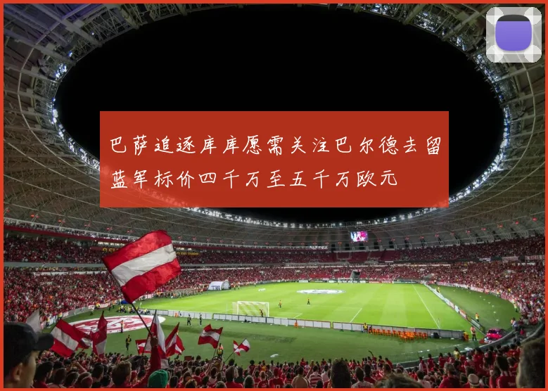 巴萨追逐库库愿需关注巴尔德去留蓝军标价四千万至五千万欧元