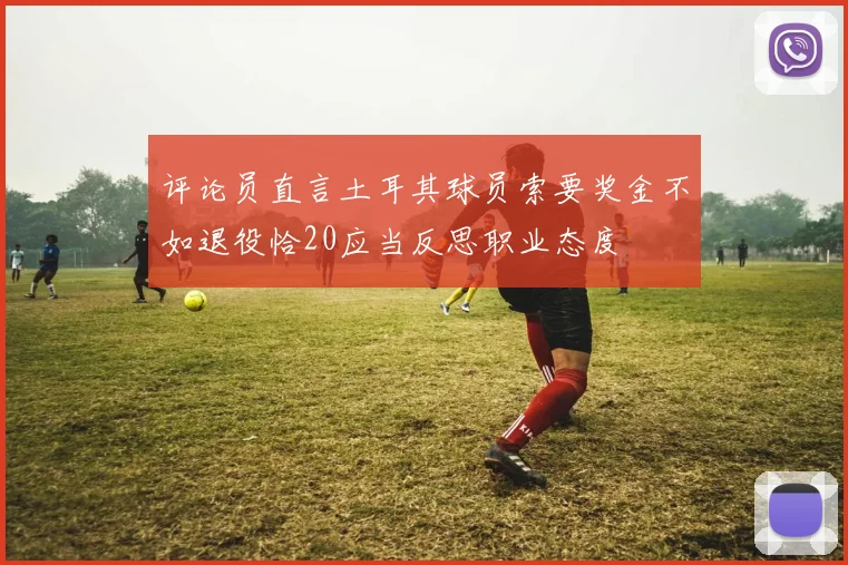 评论员直言土耳其球员索要奖金不如退役恰20应当反思职业态度