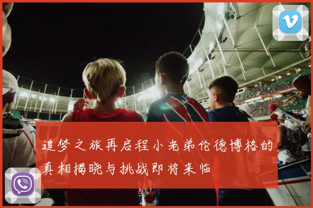 追梦之旅再启程小老弟伦德博格的真相揭晓与挑战即将来临