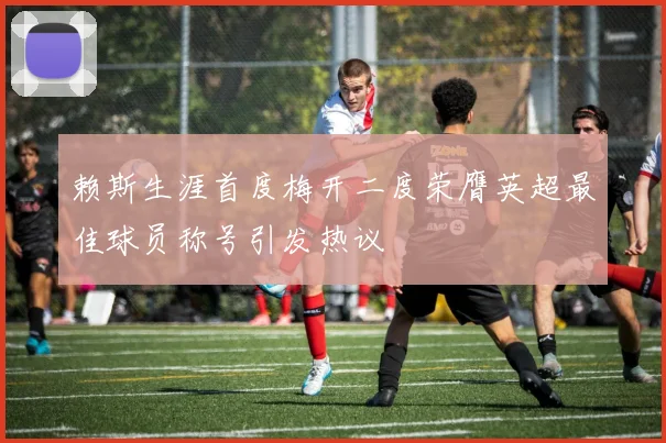 赖斯生涯首度梅开二度荣膺英超最佳球员称号引发热议
