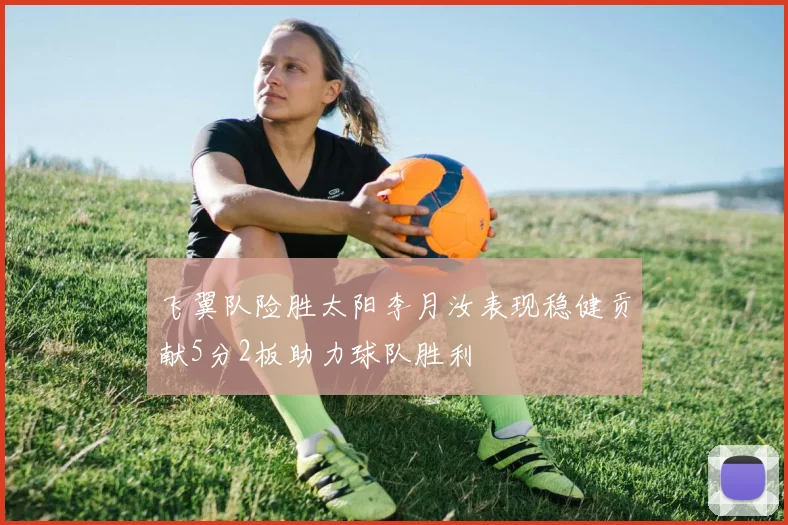飞翼队险胜太阳李月汝表现稳健贡献5分2板助力球队胜利