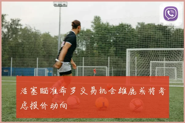 活塞瞄准希罗交易机会雄鹿或将考虑报价动向