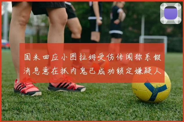 国米回应小图拉姆受伤传闻称系假消息意在抓内鬼已成功锁定嫌疑人