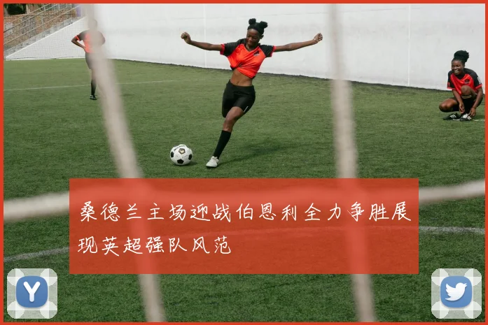 桑德兰主场迎战伯恩利全力争胜展现英超强队风范
