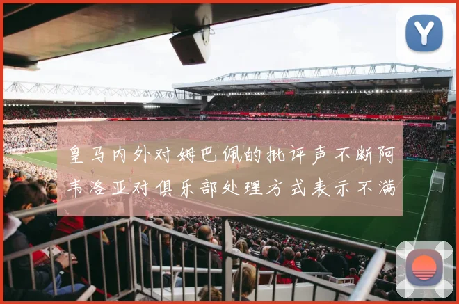 皇马内外对姆巴佩的批评声不断阿韦洛亚对俱乐部处理方式表示不满