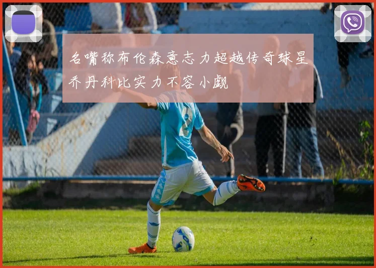 名嘴称布伦森意志力超越传奇球星乔丹科比实力不容小觑