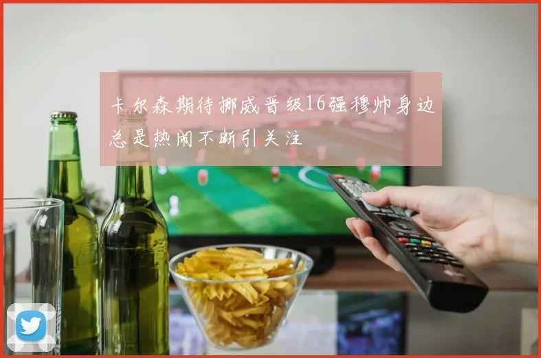 卡尔森期待挪威晋级16强穆帅身边总是热闹不断引关注