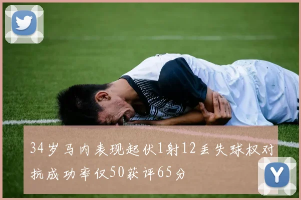 34岁马内表现起伏1射12丢失球权对抗成功率仅50获评65分
