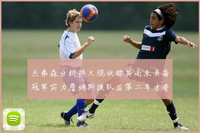 杰弗森分析热火现状称其尚未具备冠军实力詹姆斯换队后第二年才夺冠