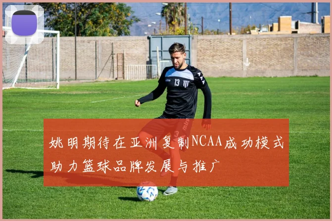 姚明期待在亚洲复制NCAA成功模式助力篮球品牌发展与推广